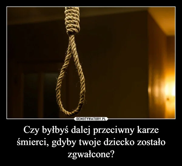 
    Czy byłbyś dalej przeciwny karze śmierci, gdyby twoje dziecko zostało zgwałcone?