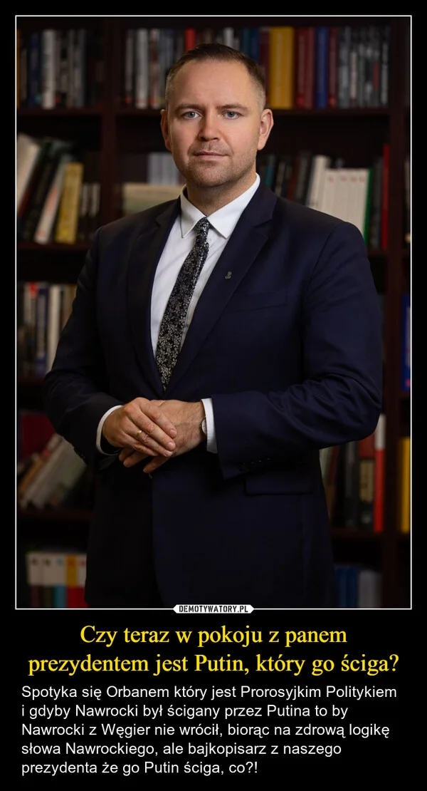 
    Czy teraz w pokoju z panem prezydentem jest Putin, który go ściga?