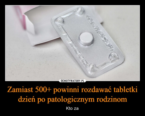 
    Zamiast 500+ powinni rozdawać tabletki dzień po patologicznym rodzinom