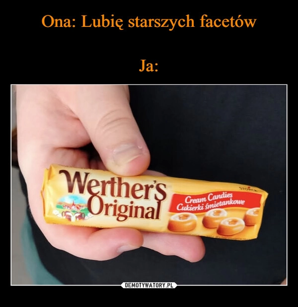 
    Ona: Lubię starszych facetów

Ja: