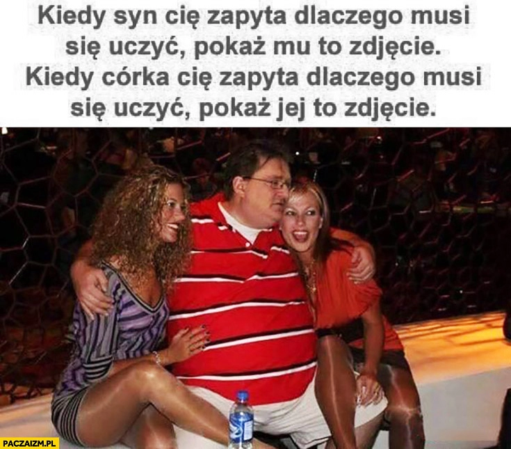 
    Kiedy syn Cię zapyta dlaczego musi się uczyć pokaż mu to zdjęcie, kiedy córka Cię zapyta dlaczego musi się uczyć pokaz jej to zdjęcie. Gabe Newell