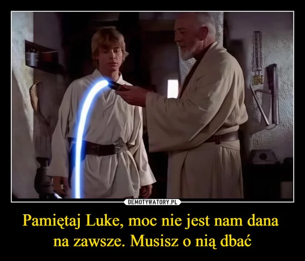 
    Pamiętaj Luke, moc nie jest nam dana na zawsze. Musisz o nią dbać