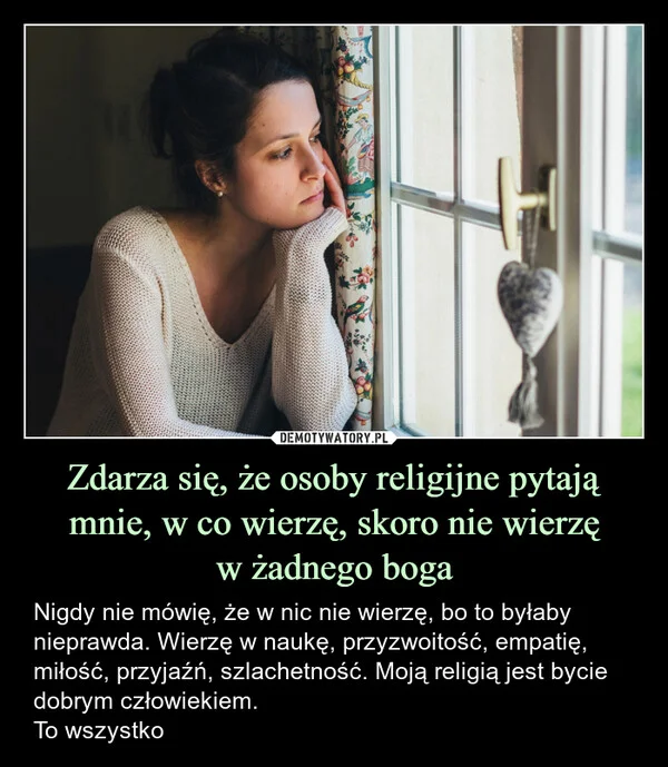 
    Zdarza się, że osoby religijne pytają mnie, w co wierzę, skoro nie wierzę w żadnego boga