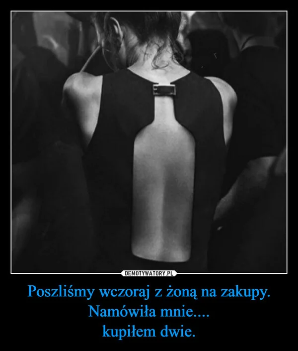 
    Poszliśmy wczoraj z żoną na zakupy. Namówiła mnie.... kupiłem dwie.