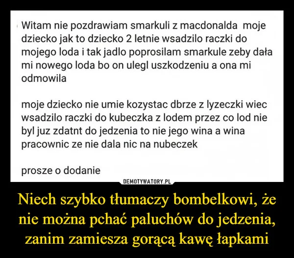 
    Niech szybko tłumaczy bombelkowi, że nie można pchać paluchów do jedzenia, zanim zamiesza gorącą kawę łapkami