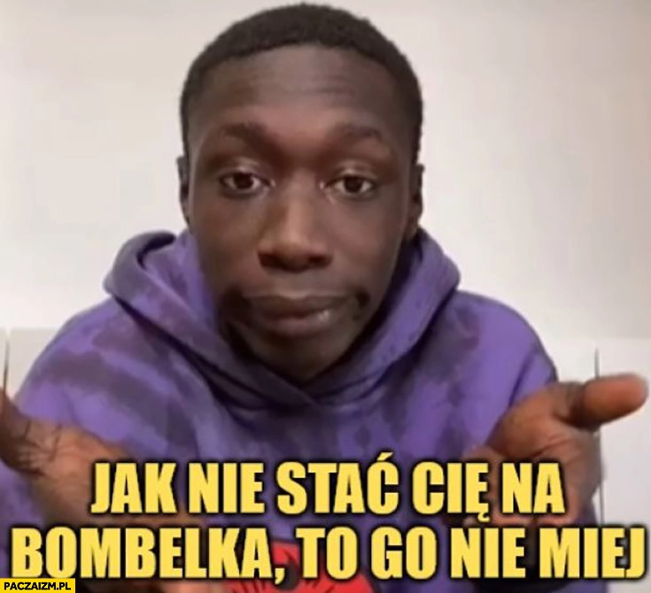 
    Jak nie stać cię na bombelka to go nie miej