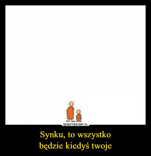 
    Synku, to wszystko będzie kiedyś twoje