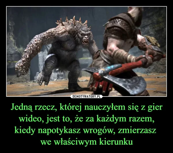 
    Jedną rzecz, której nauczyłem się z gier wideo, jest to, że za każdym razem, kiedy napotykasz wrogów, zmierzasz we właściwym kierunku
