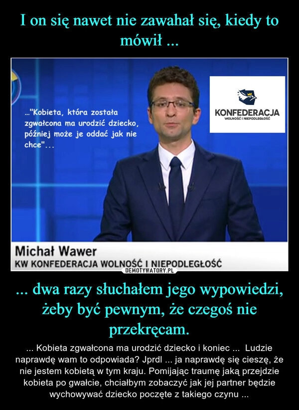 
    I on się nawet nie zawahał się, kiedy to mówił ... ... dwa razy słuchałem jego wypowiedzi, żeby być pewnym, że czegoś nie przekręcam.