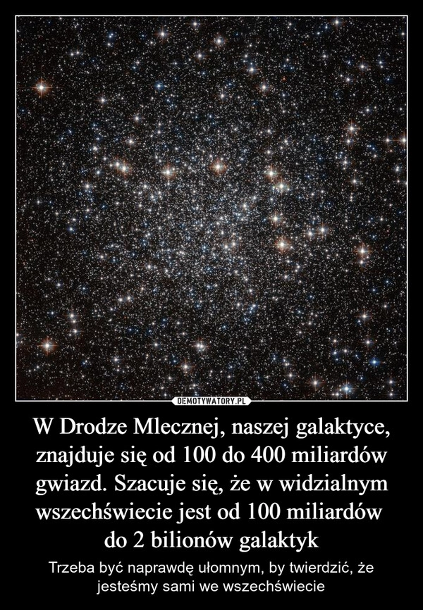 
    W Drodze Mlecznej, naszej galaktyce, znajduje się od 100 do 400 miliardów gwiazd. Szacuje się, że w widzialnym wszechświecie jest od 100 miliardów 
do 2 bilionów galaktyk