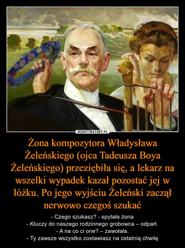 
    Żona kompozytora Władysława Żeleńskiego (ojca Tadeusza Boya Żeleńskiego) przeziębiła się, a lekarz na wszelki wypadek kazał pozostać jej w łóżku. Po jego wyjściu Żeleński zaczął nerwowo czegoś szukać