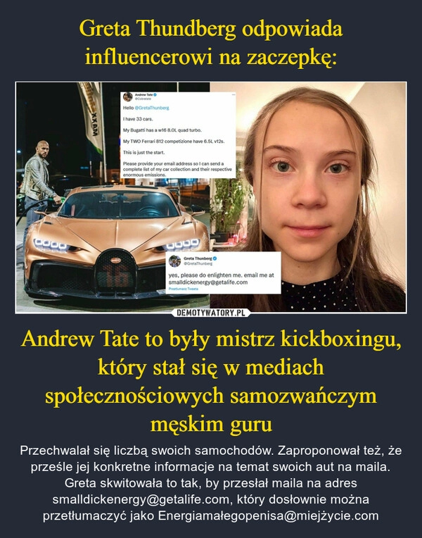 
    
Greta Thundberg odpowiada influencerowi na zaczepkę: Andrew Tate to były mistrz kickboxingu, który stał się w mediach społecznościowych samozwańczym męskim guru 