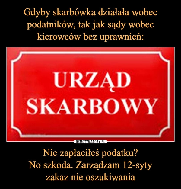 
    Gdyby skarbówka działała wobec podatników, tak jak sądy wobec kierowców bez uprawnień: Nie zapłaciłeś podatku?
No szkoda. Zarządzam 12-syty
zakaz nie oszukiwania