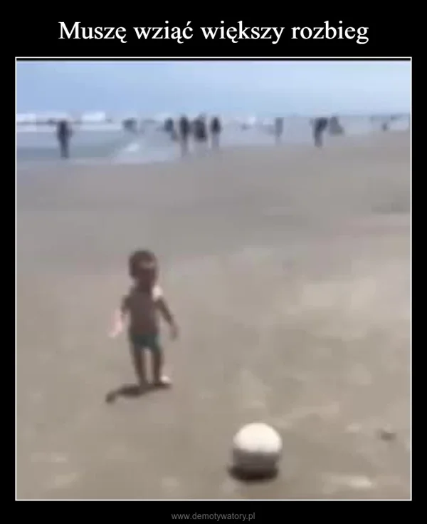 
    Muszę wziąć większy rozbieg