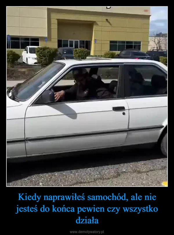 
    Kiedy naprawiłeś samochód, ale nie jesteś do końca pewien czy wszystko działa