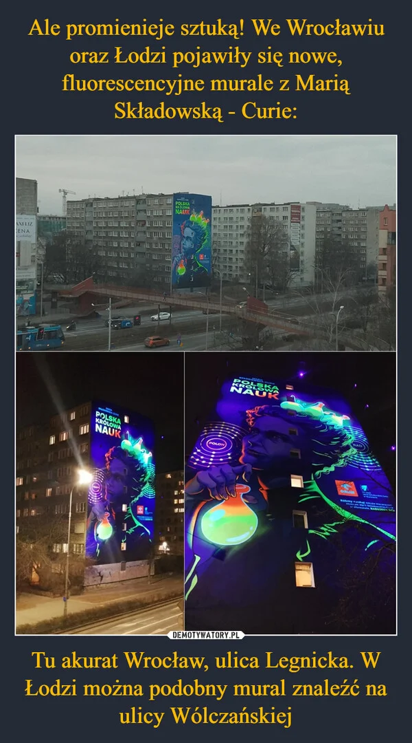 
    Ale promienieje sztuką! We Wrocławiu oraz Łodzi pojawiły się nowe, fluorescencyjne murale z Marią Składowską - Curie: Tu akurat Wrocław, ulica Legnicka. W Łodzi można podobny mural znaleźć na ulicy Wólczańskiej