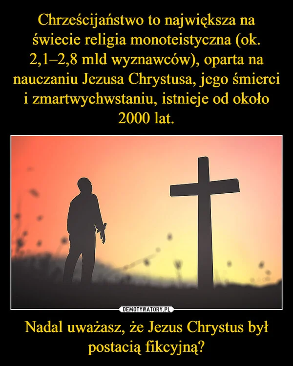 
    Chrześcijaństwo to największa na świecie religia monoteistyczna (ok. 2,1–2,8 mld wyznawców), oparta na nauczaniu Jezusa Chrystusa, jego śmierci i zmartwychwstaniu, istnieje od około 2000 lat. Nadal uważasz, że Jezus Chrystus był postacią fikcyjną?