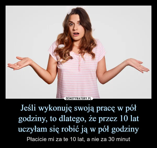 
    Jeśli wykonuję swoją pracę w pół godziny, to dlatego, że przez 10 lat uczyłam się robić ją w pół godziny