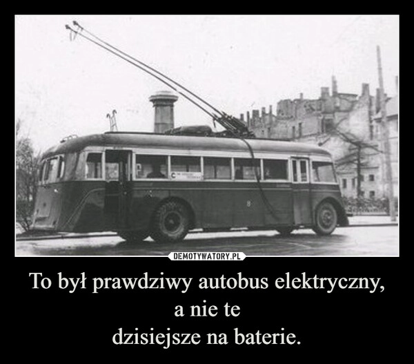 
    To był prawdziwy autobus elektryczny,
a nie te
dzisiejsze na baterie.