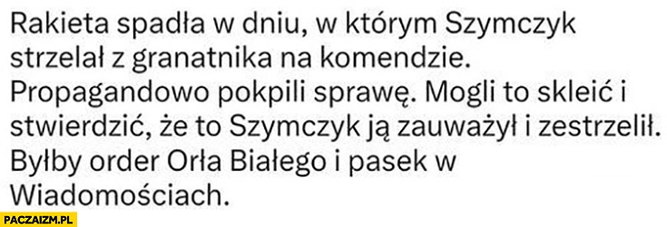 
    Rakieta spadła w dniu w którym Szymczyk strzelał z granatnika na komendzie, mogli powiedzieć ze to on zestrzelił i dać order