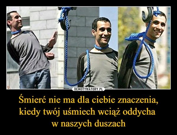 
    Śmierć nie ma dla ciebie znaczenia, kiedy twój uśmiech wciąż oddycha w naszych duszach