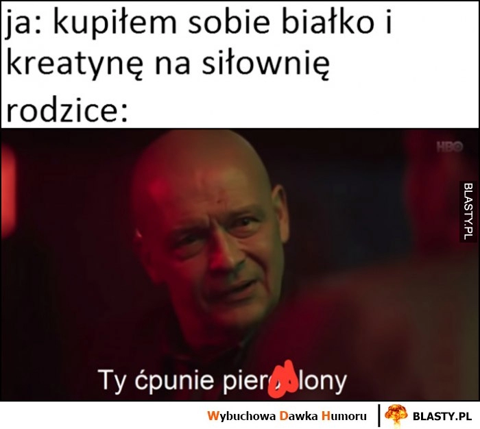 
    Ja: kupiłem sobie białko i kreatynę na siłownie, rodzice: Ty ćpunie pierdzielony Dario ślepnąc od świateł