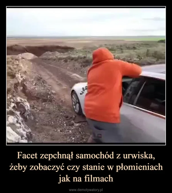 
    Facet zepchnął samochód z urwiska, żeby zobaczyć czy stanie w płomieniach jak na filmach
