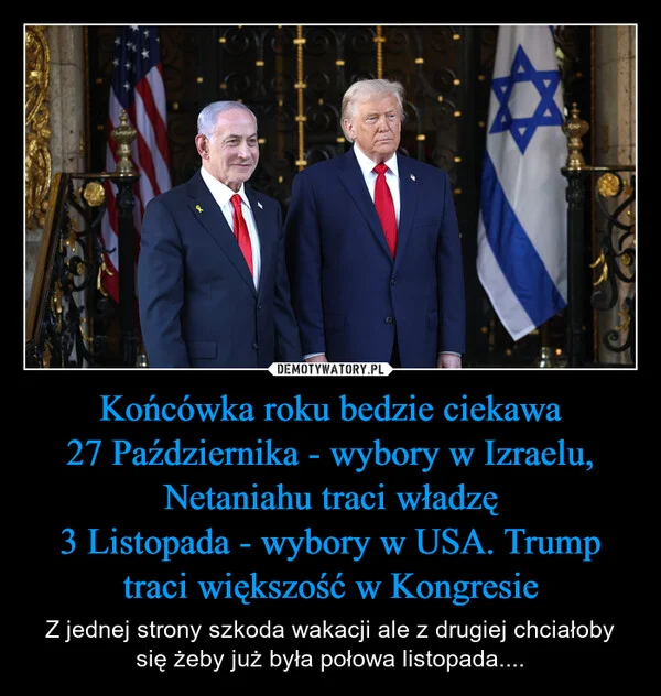 
    Końcówka roku bedzie ciekawa 27 Października - wybory w Izraelu, Netaniahu traci władzę 3 Listopada - wybory w USA. Trump traci większość w Kongresie