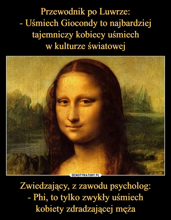 
    Przewodnik po Luwrze:
- Uśmiech Giocondy to najbardziej tajemniczy kobiecy uśmiech
w kulturze światowej Zwiedzający, z zawodu psycholog:
- Phi, to tylko zwykły uśmiech
kobiety zdradzającej męża