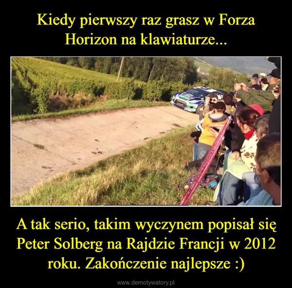 
    Kiedy pierwszy raz grasz w Forza Horizon na klawiaturze... A tak serio, takim wyczynem popisał się Peter Solberg na Rajdzie Francji w 2012 roku. Zakończenie najlepsze :)