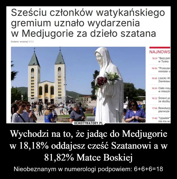 
    Wychodzi na to, że jadąc do Medjugorie w 18,18% oddajesz cześć Szatanowi a w 81,82% Matce Boskiej