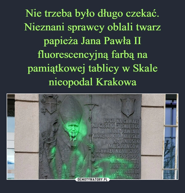 
    Nie trzeba było długo czekać. Nieznani sprawcy oblali twarz papieża Jana Pawła II fluorescencyjną farbą na pamiątkowej tablicy w Skale nieopodal Krakowa