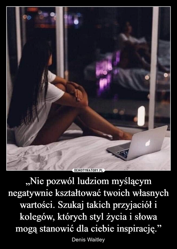 
    „Nie pozwól ludziom myślącym negatywnie kształtować twoich własnych wartości. Szukaj takich przyjaciół i kolegów, których styl życia i słowa mogą stanowić dla ciebie inspirację.”