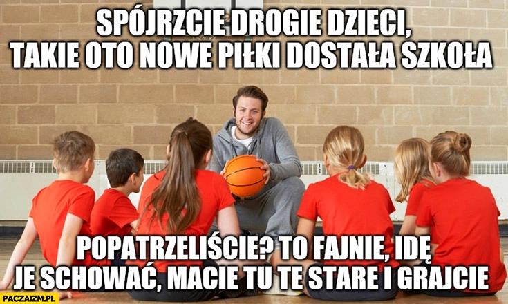 
    WF spójrzcie drogie dzieci takie oto nowe piłki dostała szkoła, popatrzyliście? To fajnie idę je schować, macie tu stare i grajcie