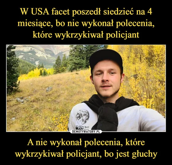 
    W USA facet poszedł siedzieć na 4 miesiące, bo nie wykonał polecenia, które wykrzykiwał policjant A nie wykonał polecenia, które wykrzykiwał policjant, bo jest głuchy