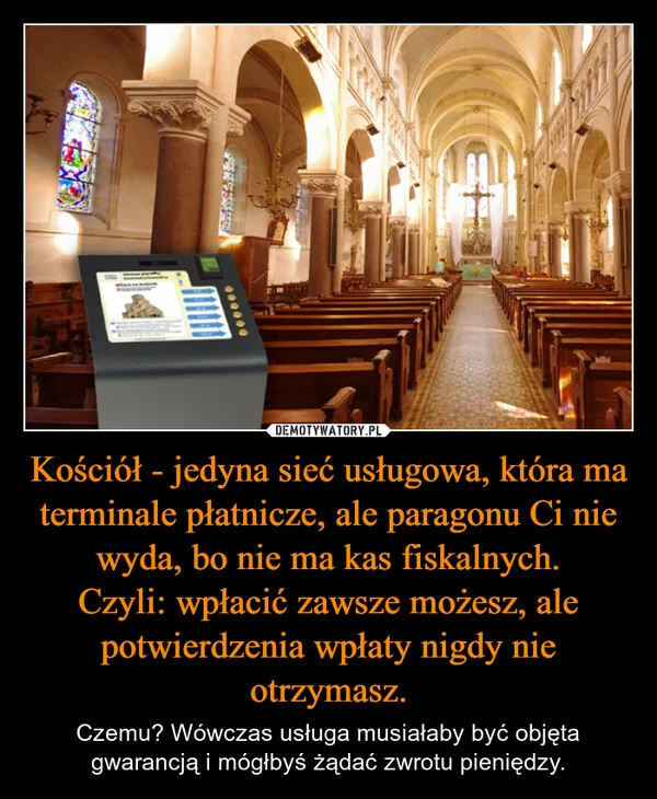 
    Kościół - jedyna sieć usługowa, która ma terminale płatnicze, ale paragonu Ci nie wyda, bo nie ma kas fiskalnych. Czyli: wpłacić zawsze możesz, ale potwierdzenia wpłaty nigdy nie otrzymasz.