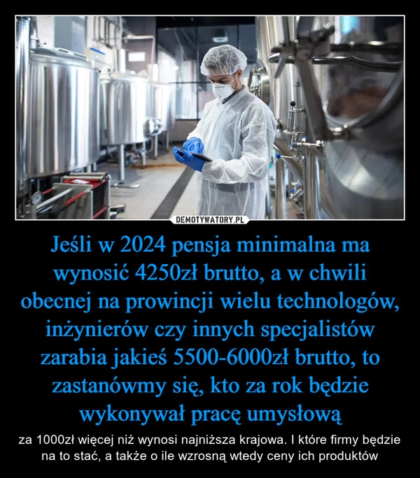 
    Jeśli w 2024 pensja minimalna ma wynosić 4250zł brutto, a w chwili obecnej na prowincji wielu technologów, inżynierów czy innych specjalistów zarabia jakieś 5500-6000zł brutto, to zastanówmy się, kto za rok będzie wykonywał pracę umysłową