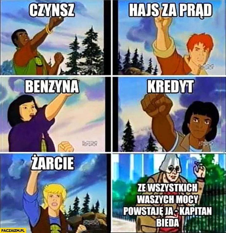 
    Czynsz, hajs za prąd, benzyna, kredyt, żarcie ze wszystkich waszych mocy powstaje ja kapitan bieda