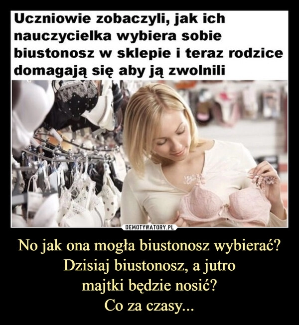 
    No jak ona mogła biustonosz wybierać?
Dzisiaj biustonosz, a jutro
majtki będzie nosić?
Co za czasy...