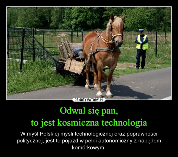 
    Odwal się pan,
to jest kosmiczna technologia