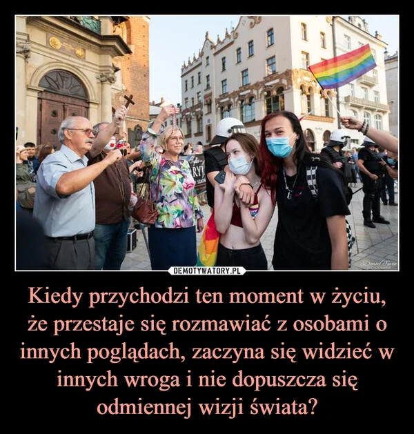 
    Kiedy przychodzi ten moment w życiu, że przestaje się rozmawiać z osobami o innych poglądach, zaczyna się widzieć w innych wroga i nie dopuszcza się odmiennej wizji świata?