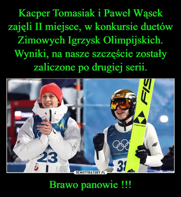 
    Kacper Tomasiak i Paweł Wąsek zajęli II miejsce, w konkursie duetów Zimowych Igrzysk Olimpijskich. Wyniki, na nasze szczęście zostały zaliczone po drugiej serii. Brawo panowie !!!