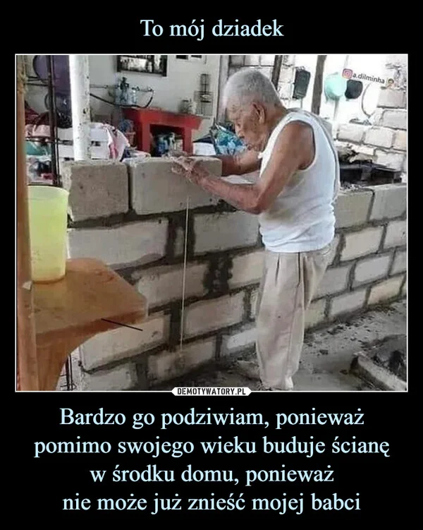 
    To mój dziadek Bardzo go podziwiam, ponieważ pomimo swojego wieku buduje ścianę w środku domu, ponieważ nie może już znieść mojej babci