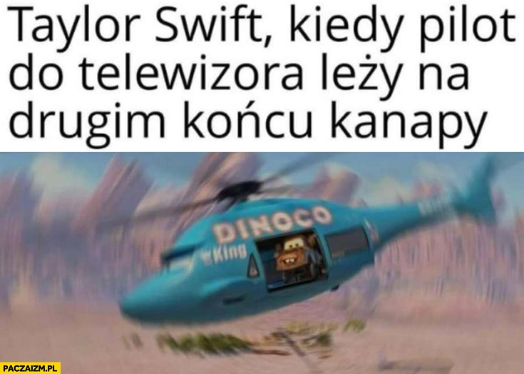 
    Taylor Swift kiedy pilot od telewizora leży na drugim końcu kanapy leci helikopterem