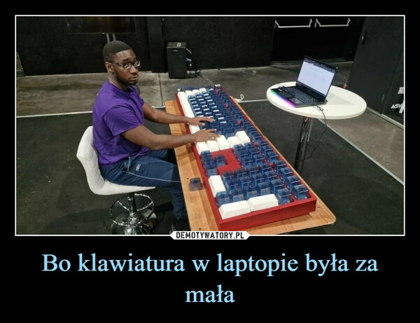 
    
Bo klawiatura w laptopie była za mała 