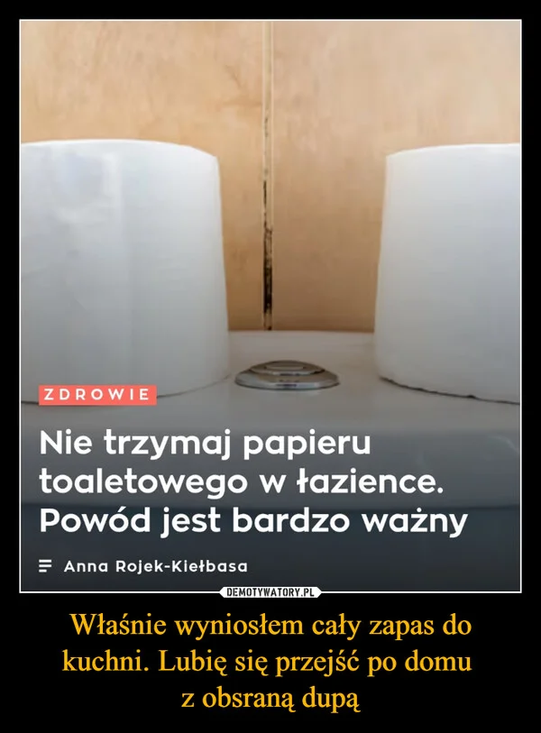 
    Właśnie wyniosłem cały zapas do kuchni. Lubię się przejść po domu z obsraną dupą