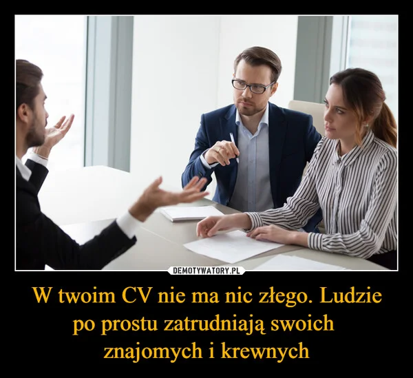 
    W twoim CV nie ma nic złego. Ludzie po prostu zatrudniają swoich znajomych i krewnych