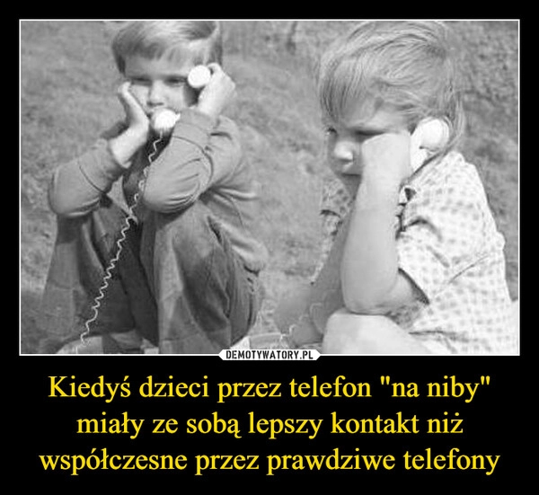 
    Kiedyś dzieci przez telefon "na niby" miały ze sobą lepszy kontakt niż współczesne przez prawdziwe telefony