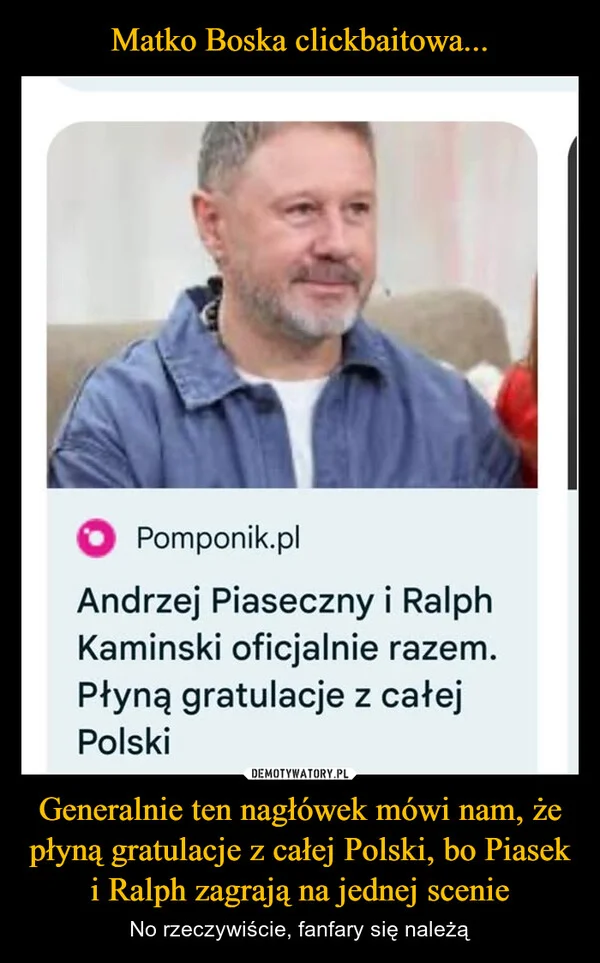 
    Matko Boska clickbaitowa... Generalnie ten nagłówek mówi nam, że płyną gratulacje z całej Polski, bo Piasek i Ralph zagrają na jednej scenie