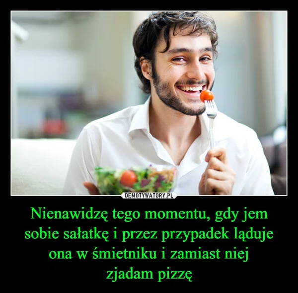 Nienawidzę tego momentu, gdy jem sobie sałatkę i przez przypadek ląduje ona w śmietniku i zamiast niej zjadam pizzę